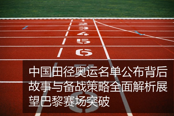 中国田径奥运名单公布背后故事与备战策略全面解析展望巴黎赛场突破