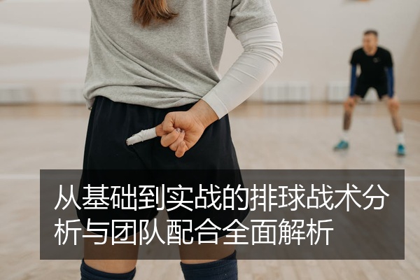 从基础到实战的排球战术分析与团队配合全面解析