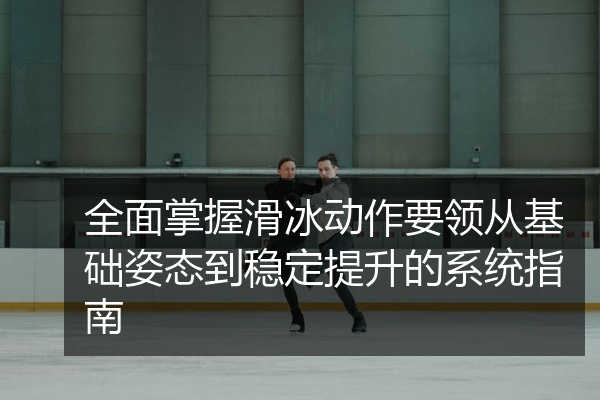 全面掌握滑冰动作要领从基础姿态到稳定提升的系统指南
